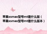 苹果xsmax型号mt是什么版（苹果xsmax型号mt是什么版本）
