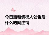 今日更新债权人公告后什么时间注销