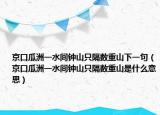 京口瓜洲一水间钟山只隔数重山下一句（京口瓜洲一水间钟山只隔数重山是什么意思）