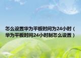 怎么设置华为平板时间为24小时（华为平板时间24小时制怎么设置）
