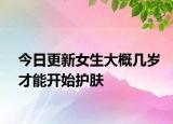 今日更新女生大概几岁才能开始护肤