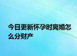今日更新怀孕时离婚怎么分财产