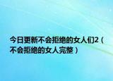 今日更新不会拒绝的女人们2（不会拒绝的女人完整）