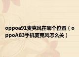 oppoa91麦克风在哪个位置（oppoA83手机麦克风怎么关）