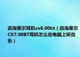 森海塞尔耳机cx6.00bt（森海塞尔CX7.00BT耳机怎么在电脑上听音乐）