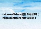 microsoftstore是什么意思啊（microsoftstore是什么意思）