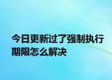 今日更新过了强制执行期限怎么解决