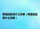 啤酒加盐有什么效果（啤酒加盐有什么效果）
