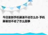 今日更新手机屏滑不动怎么办 手机屏幕划不动了怎么回事