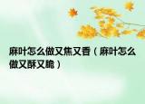 麻叶怎么做又焦又香（麻叶怎么做又酥又脆）