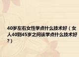 40岁左右女性学点什么技术好（女人40到45岁之间该学点什么技术好?）