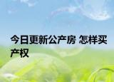 今日更新公产房 怎样买产权
