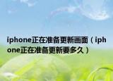 iphone正在准备更新画面（iphone正在准备更新要多久）