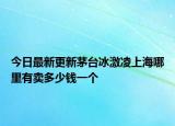 今日最新更新茅台冰激凌上海哪里有卖多少钱一个