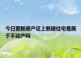 今日更新房产证上新建住宅是属于不动产吗