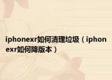 iphonexr如何清理垃圾（iphonexr如何降版本）