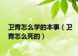 卫青怎么学的本事（卫青怎么死的）