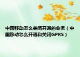 中国移动怎么关闭开通的业务（中国移动怎么开通和关闭GPRS）
