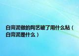 白膏泥做的陶艺破了用什么粘（白膏泥是什么）
