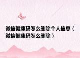 微信健康码怎么删除个人信息（微信健康码怎么删除）