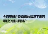 今日更新在没离婚的情况下是否可以分割共同财产