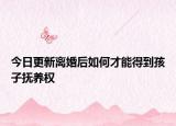 今日更新离婚后如何才能得到孩子抚养权