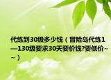 代练到30级多少钱（冒险岛代练1—130级要求30天要价钱?要低价~~）