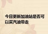 今日更新加油站是否可以买汽油带走