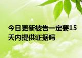 今日更新被告一定要15天内提供证据吗