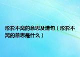 形影不离的意思及造句（形影不离的意思是什么）