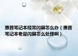 惠普笔记本经常闪屏怎么办（惠普笔记本老是闪屏怎么处理啊）