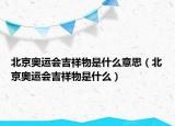 北京奥运会吉祥物是什么意思（北京奥运会吉祥物是什么）