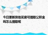 今日更新异地买房可提取公积金吗怎么提取呢