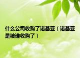 什么公司收购了诺基亚（诺基亚是被谁收购了）