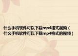 什么手机软件可以下载mp4格式视频（什么手机软件可以下载mp4格式的视频）