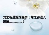 龙之谷进游戏黑屏（龙之谷进入黑屏...............）