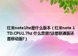 红米note1lte是什么版本（红米note 1TD.CPU1.7hz 什么意思?这是联通版还是移动版?）