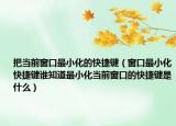 把当前窗口最小化的快捷键（窗口最小化快捷键谁知道最小化当前窗口的快捷键是什么）