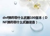 dnf弹药带什么武器100版本（DNF弹药带什么武器装备）