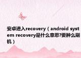 安卓进入recovery（android system recovery是什么意思?要肿么刷机）