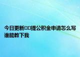 今日更新﻿﻿提公积金申请怎么写谁能教下我