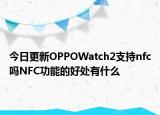 今日更新OPPOWatch2支持nfc吗NFC功能的好处有什么