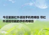 今日更新红外遥控手机有哪些 带红外遥控功能的手机有哪些