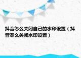 抖音怎么关闭自己的水印设置（抖音怎么关闭水印设置）