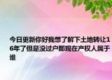 今日更新你好我想了解下土地转让16年了但是没过户那现在产权人属于谁
