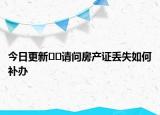今日更新﻿﻿请问房产证丢失如何补办