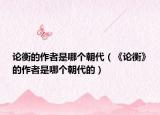 论衡的作者是哪个朝代（《论衡》的作者是哪个朝代的）
