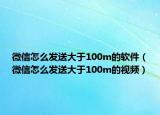 微信怎么发送大于100m的软件（微信怎么发送大于100m的视频）