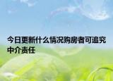 今日更新什么情况购房者可追究中介责任