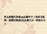 怎么把图片改成qq头像尺寸（怎样才能将一张图片换成QQ头像大小一样的大小）